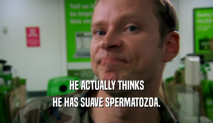 HE ACTUALLY THINKS HE HAS SUAVE SPERMATOZOA. 
