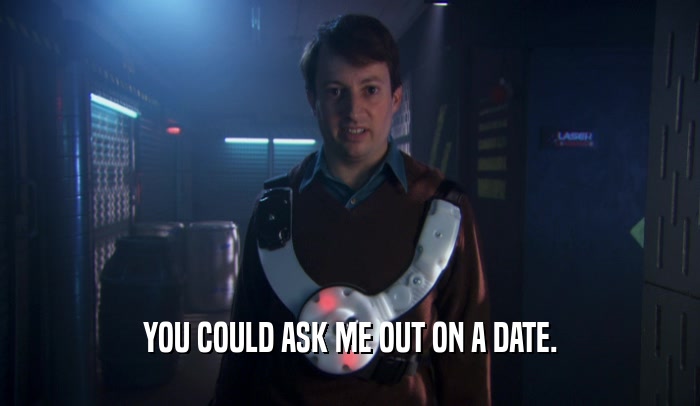 YOU COULD ASK ME OUT ON A DATE.  