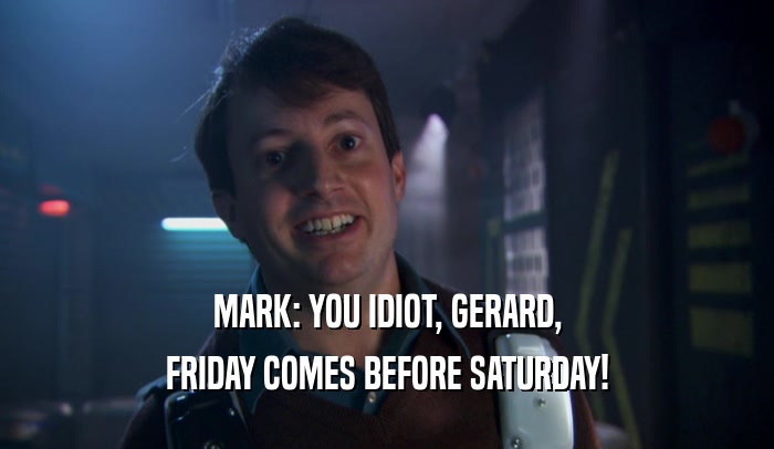 MARK: YOU IDIOT, GERARD, FRIDAY COMES BEFORE SATURDAY! 