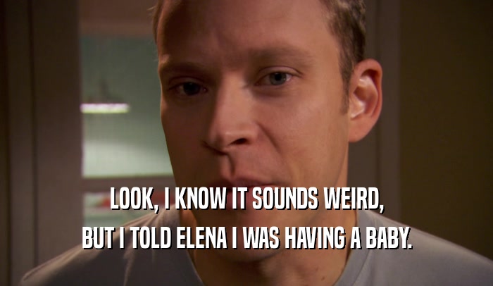 LOOK, I KNOW IT SOUNDS WEIRD, BUT I TOLD ELENA I WAS HAVING A BABY. 