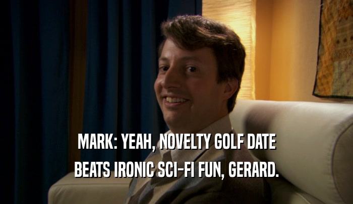 MARK: YEAH, NOVELTY GOLF DATE BEATS IRONIC SCI-FI FUN, GERARD. 