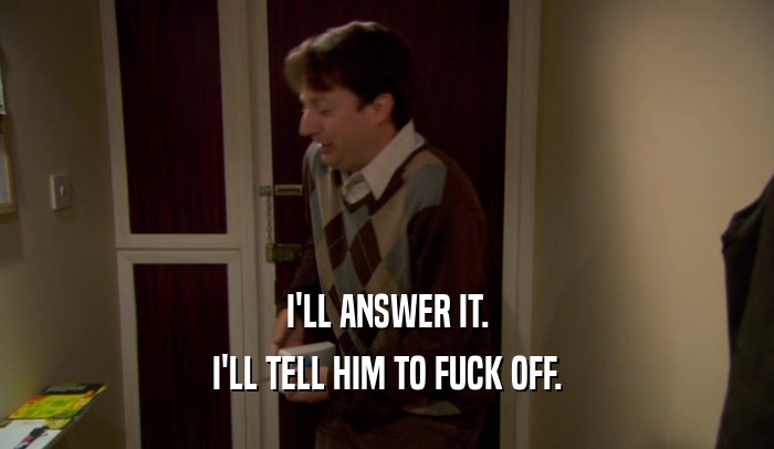 I'LL ANSWER IT. I'LL TELL HIM TO FUCK OFF. 