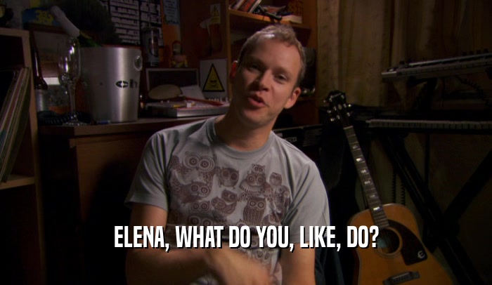 ELENA, WHAT DO YOU, LIKE, DO?  