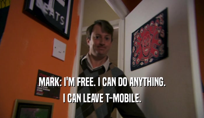 MARK: I'M FREE. I CAN DO ANYTHING. I CAN LEAVE T-MOBILE. 