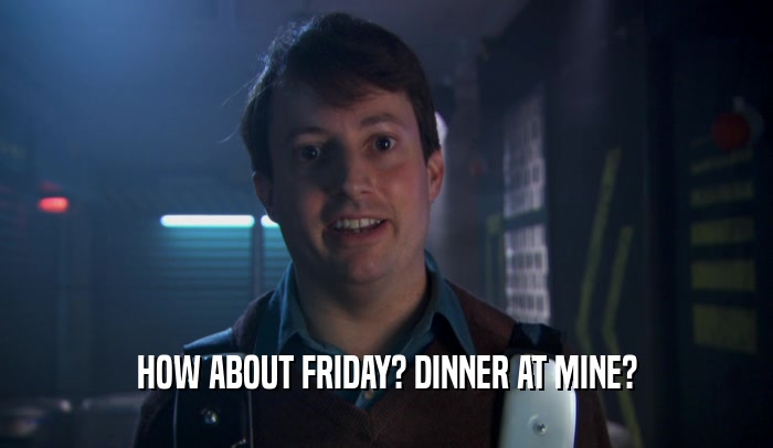 HOW ABOUT FRIDAY? DINNER AT MINE?
  
