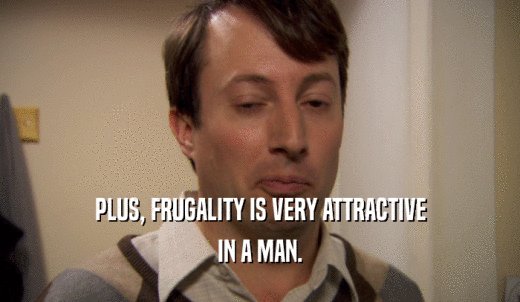 PLUS, FRUGALITY IS VERY ATTRACTIVE IN A MAN. 