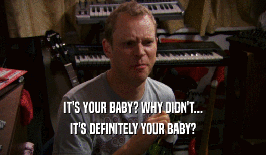 IT'S YOUR BABY? WHY DIDN'T... IT'S DEFINITELY YOUR BABY? 