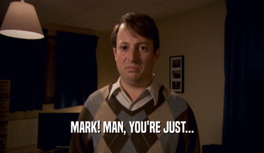 MARK! MAN, YOU'RE JUST...  