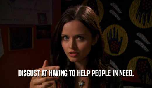 DISGUST AT HAVING TO HELP PEOPLE IN NEED.  