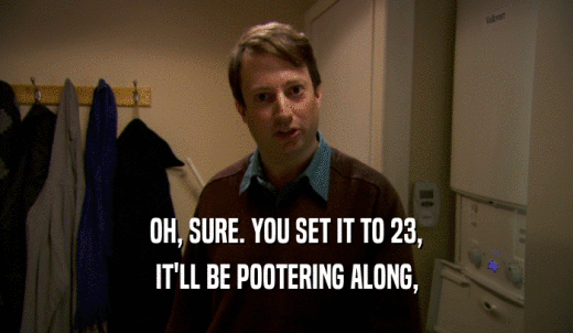 OH, SURE. YOU SET IT TO 23, IT'LL BE POOTERING ALONG, 