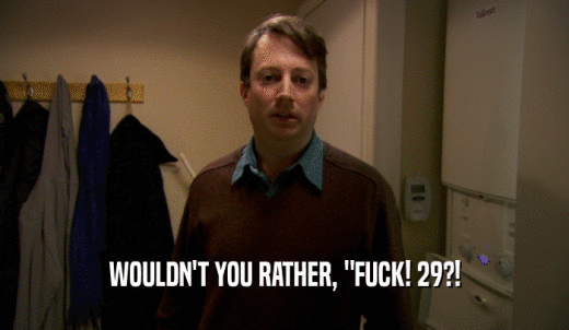 WOULDN'T YOU RATHER, 'FUCK! 29?!  