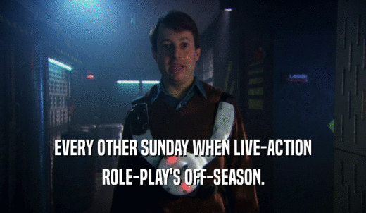 EVERY OTHER SUNDAY WHEN LIVE-ACTION ROLE-PLAY'S OFF-SEASON. 