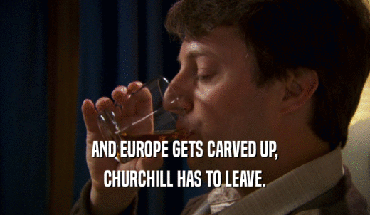 AND EUROPE GETS CARVED UP, CHURCHILL HAS TO LEAVE. 