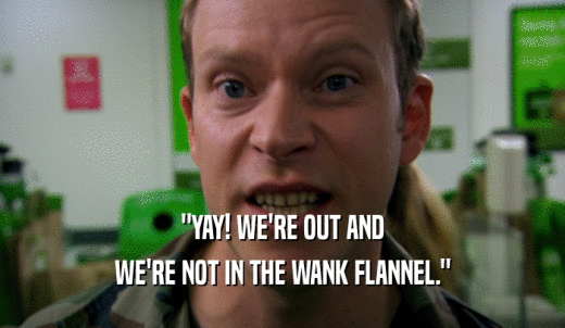 'YAY! WE'RE OUT AND WE'RE NOT IN THE WANK FLANNEL.' 