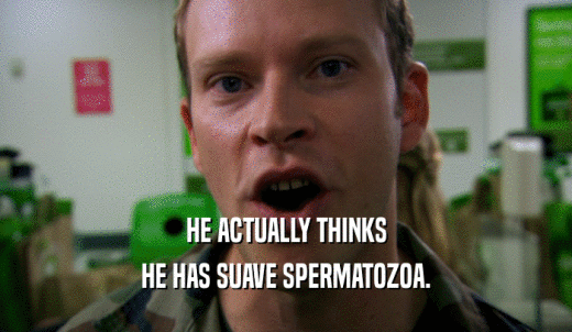 HE ACTUALLY THINKS HE HAS SUAVE SPERMATOZOA. 