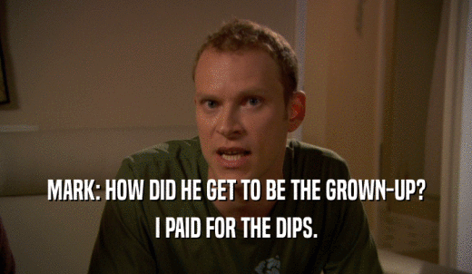 MARK: HOW DID HE GET TO BE THE GROWN-UP? I PAID FOR THE DIPS. 