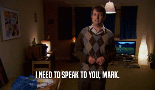 I NEED TO SPEAK TO YOU, MARK.  
