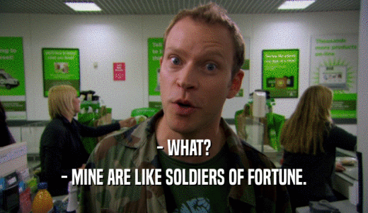 - WHAT? - MINE ARE LIKE SOLDIERS OF FORTUNE. 