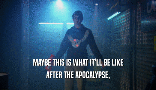 MAYBE THIS IS WHAT IT'LL BE LIKE AFTER THE APOCALYPSE, 