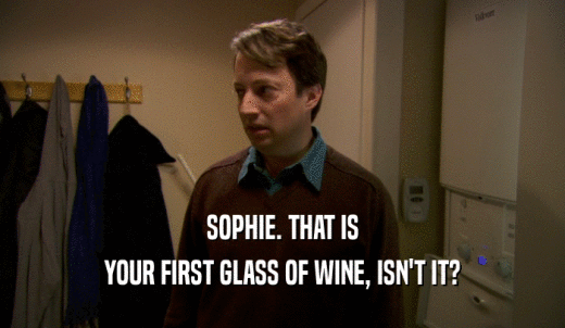 SOPHIE. THAT IS YOUR FIRST GLASS OF WINE, ISN'T IT? 