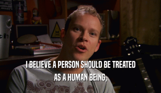 I BELIEVE A PERSON SHOULD BE TREATED AS A HUMAN BEING, 