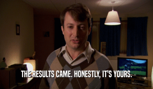 THE RESULTS CAME. HONESTLY, IT'S YOURS.  