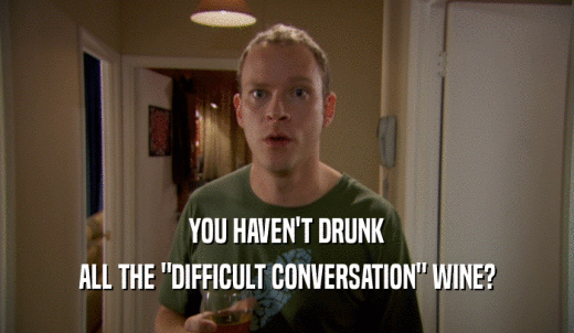 YOU HAVEN'T DRUNK ALL THE 'DIFFICULT CONVERSATION' WINE? 