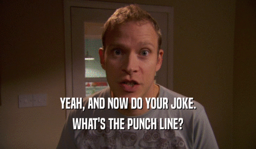 YEAH, AND NOW DO YOUR JOKE. WHAT'S THE PUNCH LINE? 