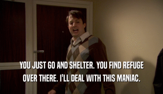 YOU JUST GO AND SHELTER. YOU FIND REFUGE OVER THERE. I'LL DEAL WITH THIS MANIAC. 