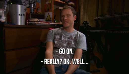 - GO ON. - REALLY? OK. WELL... 