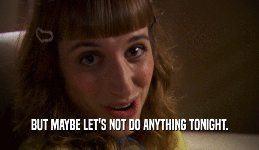 BUT MAYBE LET'S NOT DO ANYTHING TONIGHT.  