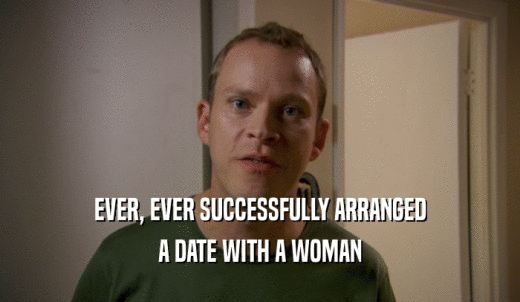 EVER, EVER SUCCESSFULLY ARRANGED A DATE WITH A WOMAN 
