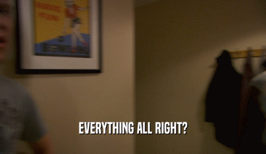 EVERYTHING ALL RIGHT?  