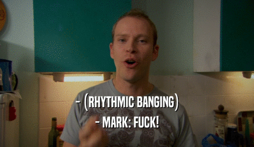- (RHYTHMIC BANGING) - MARK: FUCK! 