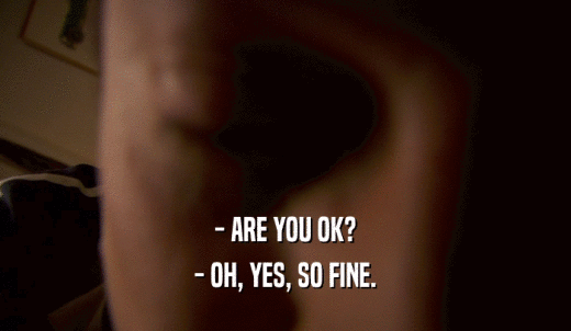 - ARE YOU OK? - OH, YES, SO FINE. 