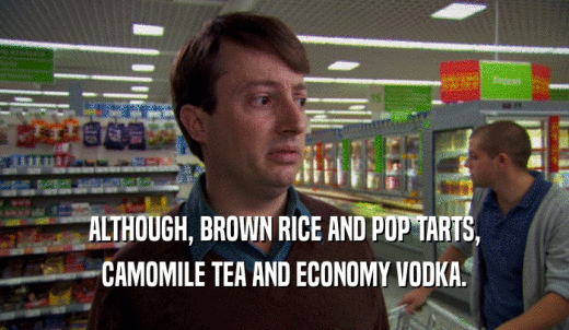 ALTHOUGH, BROWN RICE AND POP TARTS, CAMOMILE TEA AND ECONOMY VODKA. 