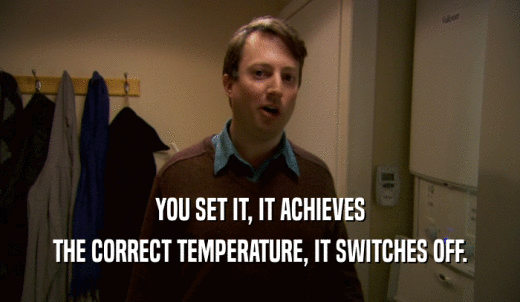 YOU SET IT, IT ACHIEVES THE CORRECT TEMPERATURE, IT SWITCHES OFF. 