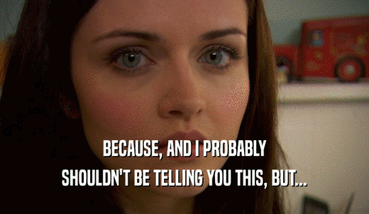 BECAUSE, AND I PROBABLY SHOULDN'T BE TELLING YOU THIS, BUT... 