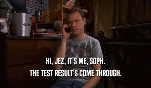 HI, JEZ, IT'S ME, SOPH. THE TEST RESULT'S COME THROUGH. 