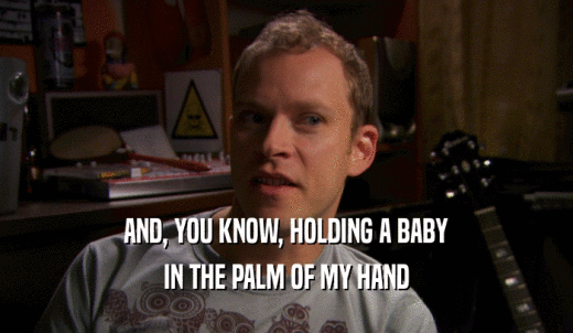 AND, YOU KNOW, HOLDING A BABY IN THE PALM OF MY HAND 