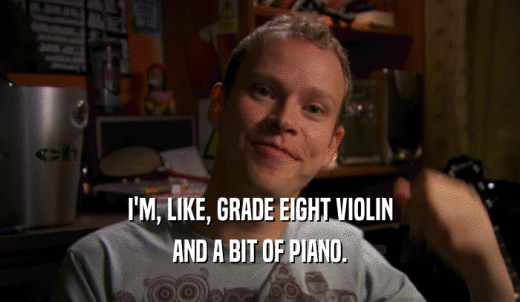 I'M, LIKE, GRADE EIGHT VIOLIN AND A BIT OF PIANO. 