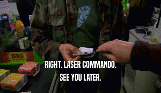 RIGHT. LASER COMMANDO. SEE YOU LATER. 