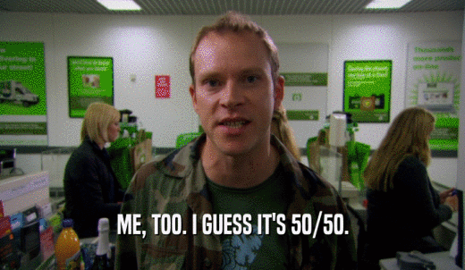 ME, TOO. I GUESS IT'S 50/50.  