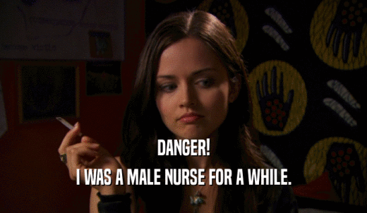 DANGER! I WAS A MALE NURSE FOR A WHILE. 