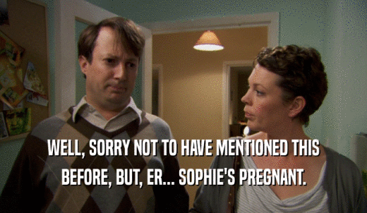 WELL, SORRY NOT TO HAVE MENTIONED THIS BEFORE, BUT, ER... SOPHIE'S PREGNANT. 