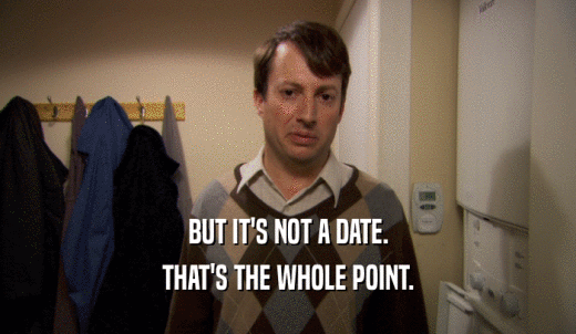 BUT IT'S NOT A DATE. THAT'S THE WHOLE POINT. 