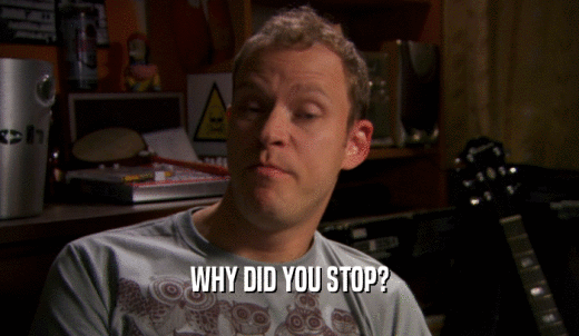 WHY DID YOU STOP?  