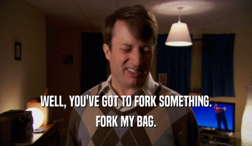 WELL, YOU'VE GOT TO FORK SOMETHING. FORK MY BAG. 