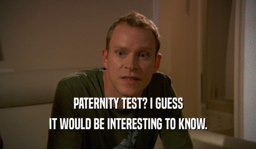 PATERNITY TEST? I GUESS IT WOULD BE INTERESTING TO KNOW. 