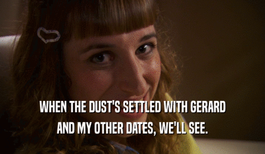 WHEN THE DUST'S SETTLED WITH GERARD AND MY OTHER DATES, WE'LL SEE. 